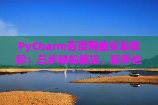 PyCharm百度网盘安装教程：三步轻松搞定，新手也能快速上手